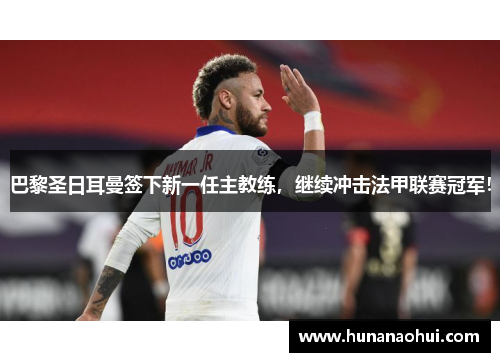 巴黎圣日耳曼签下新一任主教练，继续冲击法甲联赛冠军！