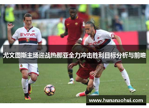 尤文图斯主场迎战热那亚全力冲击胜利目标分析与前瞻