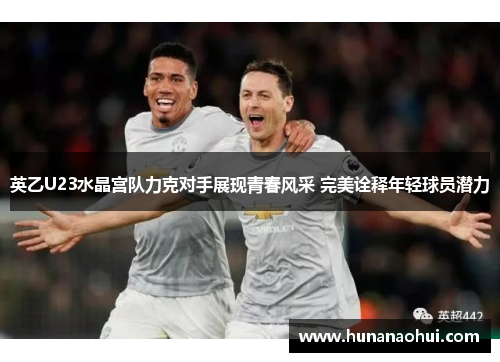英乙U23水晶宫队力克对手展现青春风采 完美诠释年轻球员潜力