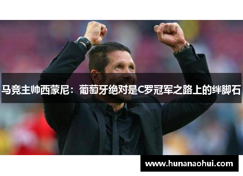 马竞主帅西蒙尼：葡萄牙绝对是C罗冠军之路上的绊脚石