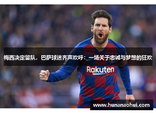 梅西决定留队，巴萨球迷齐声欢呼：一场关于忠诚与梦想的狂欢