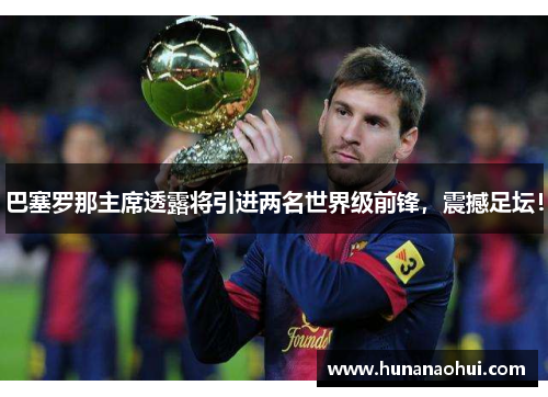 巴塞罗那主席透露将引进两名世界级前锋，震撼足坛！