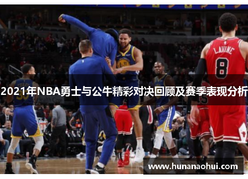 2021年NBA勇士与公牛精彩对决回顾及赛季表现分析
