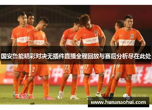 国安鲁能精彩对决无插件直播全程回放与赛后分析尽在此处