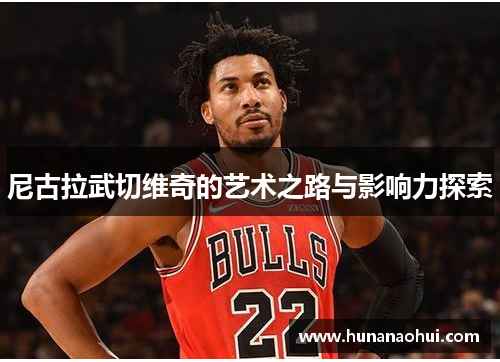 尼古拉武切维奇的艺术之路与影响力探索