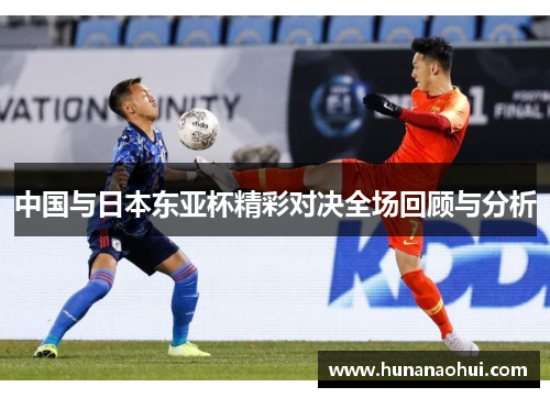 中国与日本东亚杯精彩对决全场回顾与分析