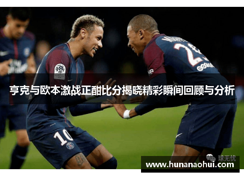 亨克与欧本激战正酣比分揭晓精彩瞬间回顾与分析